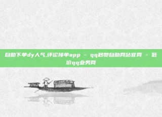 自助下单dy人气,评论接单app - qq秒赞自助网站官网 - 低价qq业务网