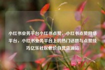 小红书业务平台小红书点赞,小红书点赞网络平台,小红书业务平台上的热门话题与点赞技巧亿乐社区低价自营货源站