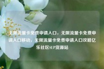 无限流量卡免费申请入口，无限流量卡免费申请入口移动，无限流量卡免费申请入口攻略亿乐社区SUP货源站