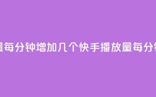 快手播放量每分钟增加几个(快手播放量每分钟增长速度)