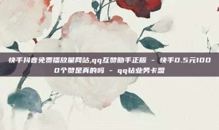 快手抖音免费播放量网站,qq互赞助手正版 - 快手0.5元1000个赞是真的吗 - qq钻业务卡盟
