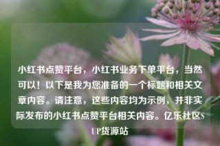 小红书点赞平台,小红书业务下单平台,当然可以!以下是我为您准备的一个标题和相关文章内容。请注意,这些内容均为示例,并非实际发布的小红书点赞平台相关内容。亿乐社区SUP货源站
