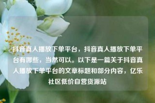 抖音真人播放下单平台,抖音真人播放下单平台有哪些,当然可以。以下是一篇关于抖音真人播放下单平台的文章标题和部分内容,亿乐社区低价自营货源站