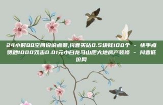 24小时QQ空间说说点赞,抖音买站0.5块钱100个 - 快手点赞秒1000双击0.01元小白龙马山肥大地房产装修 - 抖音低价网