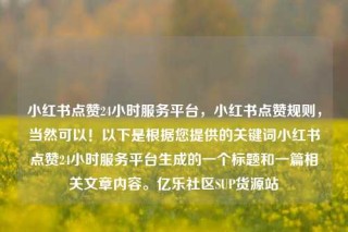 小红书点赞24小时服务平台,小红书点赞规则,当然可以!以下是根据您提供的关键词小红书点赞24小时服务平台生成的一个标题和一篇相关文章内容。亿乐社区SUP货源站