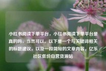 小红书阅读下单平台,小红书阅读下单平台是真的吗,当然可以。以下是一个与关键词相关的标题建议,以及一段简短的文章内容,亿乐社区低价自营货源站