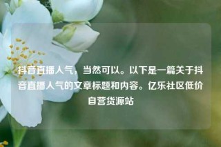 抖音直播人气,当然可以。以下是一篇关于抖音直播人气的文章标题和内容。亿乐社区低价自营货源站