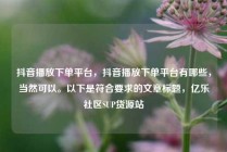 抖音播放下单平台,抖音播放下单平台有哪些,当然可以。以下是符合要求的文章标题,亿乐社区SUP货源站