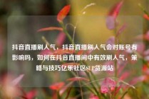 抖音直播刷人气，抖音直播刷人气会对账号有影响吗，如何在抖音直播间中有效刷人气，策略与技巧亿乐社区SUP货源站