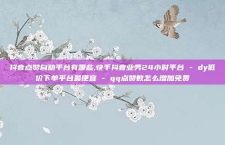 抖音点赞自助平台有哪些,快手抖音业务24小时平台 - dy低价下单平台最便宜 - qq点赞数怎么增加免费