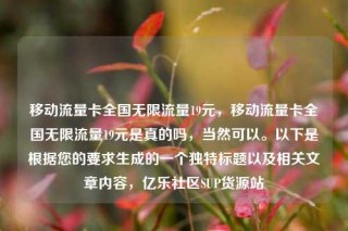 移动流量卡全国无限流量19元,移动流量卡全国无限流量19元是真的吗,当然可以。以下是根据您的要求生成的一个独特标题以及相关文章内容,亿乐社区SUP货源站