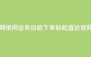 业务自助下单网站官网 - 使用业务自助下单，轻松直达官网完成您的需求~