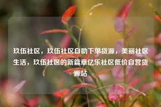 玖伍社区,玖伍社区自助下单货源,美丽社区生活,玖伍社区的新篇章亿乐社区低价自营货源站