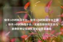 快手24小时购买平台，快手24小时购买平台下载，快手24小时购物平台，无缝连接你的生活与消费世界亿乐社区低价自营货源站