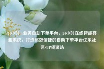 24小时dy业务自助下单平台,24小时在线智能客服系统,打造高效便捷的自助下单平台亿乐社区SUP货源站