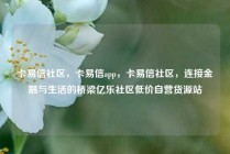 卡易信社区，卡易信app，卡易信社区，连接金融与生活的桥梁亿乐社区低价自营货源站
