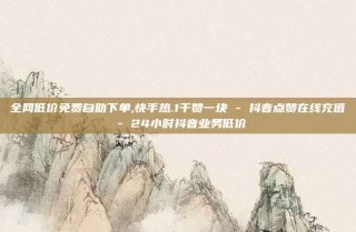 全网低价免费自助下单,快手热.1千赞一块 - 抖音点赞在线充值 - 24小时抖音业务低价