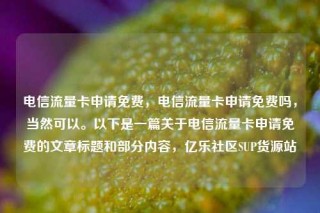 电信流量卡申请免费，电信流量卡申请免费吗，当然可以。以下是一篇关于电信流量卡申请免费的文章标题和部分内容，亿乐社区SUP货源站
