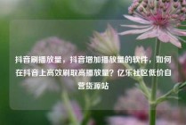 抖音刷播放量,抖音增加播放量的软件,如何在抖音上高效刷取高播放量?亿乐社区低价自营货源站