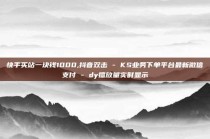 快手买站一块钱1000,抖音双击 - KS业务下单平台最新微信支付 - dy播放量实时显示