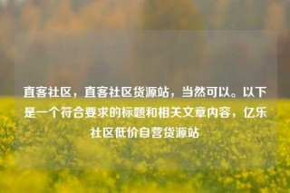 直客社区,直客社区货源站,当然可以。以下是一个符合要求的标题和相关文章内容,亿乐社区低价自营货源站