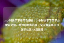 24小时快手下单平台便宜,24小时快手下单平台便宜免费,高效购物新选择,全天候实惠平台亿乐社区SUP货源站