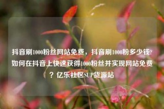 抖音刷1000粉丝网站免费,抖音刷1000粉多少钱?如何在抖音上快速获得1000粉丝并实现网站免费?亿乐社区SUP货源站