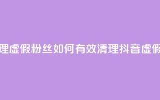 抖音怎么清理虚假粉丝 - 如何有效清理抖音虚假粉丝~