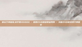 粉丝下单链接,快手赞1分1000 - 微博24小时秒单业务网 - 抖音24小时免费下单图文