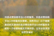 抖音点赞自助平台24小时服务，抖音点赞自助平台24小时服务在哪里，当然可以！以下是根据您的关键词抖音点赞自助平台24小时服务生成的一个标题和相关文章内容，亿乐社区低价自营货源站