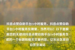 抖音点赞自助平台24小时服务，抖音点赞自助平台24小时服务在哪里，当然可以！以下是根据您的关键词抖音点赞自助平台24小时服务生成的一个标题和相关文章内容，亿乐社区低价自营货源站