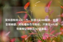 买抖音粉丝10元一万，抖音10元1000粉丝，抖音变现秘籍，轻松赚取百万粉丝，只需花10元即可拥有亿乐社区SUP货源站
