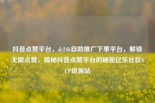 抖音点赞平台，dy24h自助推广下单平台，解锁无限点赞，揭秘抖音点赞平台的秘密亿乐社区SUP货源站