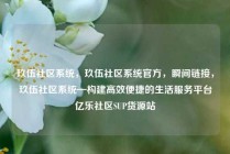 玖伍社区系统,玖伍社区系统官方,瞬间链接,玖伍社区系统—构建高效便捷的生活服务平台亿乐社区SUP货源站