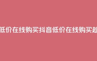 抖音业务低价在线购买(抖音低价在线购买，趁现在拥有！)