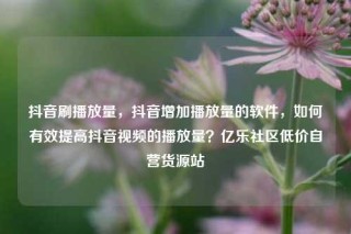 抖音刷播放量,抖音增加播放量的软件,如何有效提高抖音视频的播放量?亿乐社区低价自营货源站