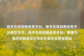 快手在线自助业务平台,快手在线自助业务平台微信支付,快手在线自助业务平台,便捷与高效的新选择亿乐社区低价自营货源站