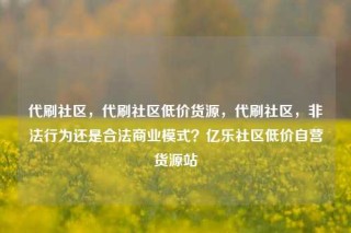 代刷社区,代刷社区低价货源,代刷社区,非法行为还是合法商业模式?亿乐社区低价自营货源站