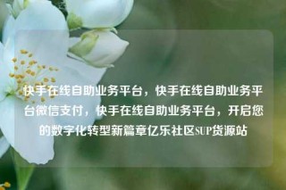 快手在线自助业务平台,快手在线自助业务平台微信支付,快手在线自助业务平台,开启您的数字化转型新篇章亿乐社区SUP货源站