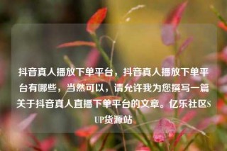 抖音真人播放下单平台,抖音真人播放下单平台有哪些,当然可以,请允许我为您撰写一篇关于抖音真人直播下单平台的文章。亿乐社区SUP货源站