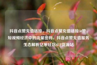 抖音点赞充值链接,抖音点赞充值链接50赞,短视频经济中的流量密码,抖音点赞充值服务生态解析亿乐社区SUP货源站