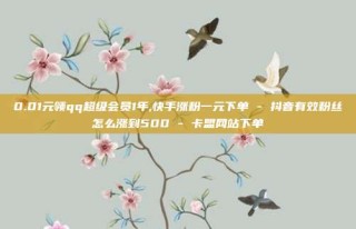 0.01元领qq超级会员1年,快手涨粉一元下单 - 抖音有效粉丝怎么涨到500 - 卡盟网站下单