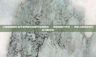 卡盟应用程序,快手业务低价自助平台超低价 - 拼多多助力平台 - 淘宝上的拼多多代砍刀能买吗