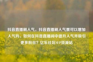 抖音直播刷人气,抖音直播刷人气票可以增加人气吗,如何在抖音直播间中提升人气并吸引更多粉丝?亿乐社区SUP货源站
