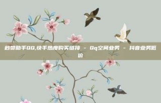 秒赞助手QQ,快手热度购买链接 - Qq空间业务 - 抖音业务低价
