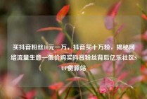 买抖音粉丝10元一万,抖音买十万粉,揭秘网络流量生意—低价购买抖音粉丝背后亿乐社区SUP货源站