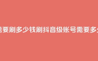 抖音60级账号需要刷多少钱 - 刷抖音60级账号需要多少费用！