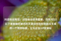 抖音粉丝购买,抖音粉丝业务套餐,当然可以!以下是根据您提供的关键词抖音粉丝购买生成的一个独特标题,亿乐社区SUP货源站