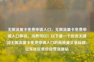 无限流量卡免费申请入口,无限流量卡免费申请入口移动,当然可以!以下是一个包含关键词无限流量卡免费申请入口的高质量文章标题,亿乐社区低价自营货源站