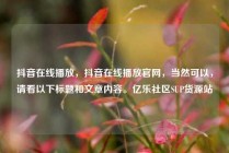 抖音在线播放，抖音在线播放官网，当然可以，请看以下标题和文章内容。亿乐社区SUP货源站